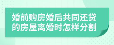 婚前购房婚后共同还贷的房屋离婚时怎样分割