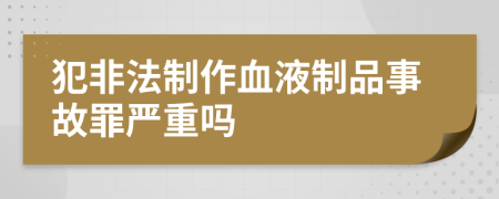 犯非法制作血液制品事故罪严重吗