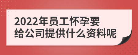 2022年员工怀孕要给公司提供什么资料呢