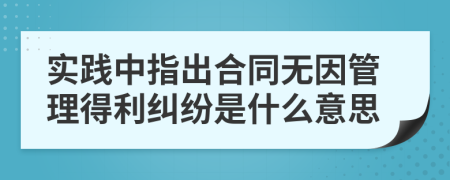 实践中指出合同无因管理得利纠纷是什么意思