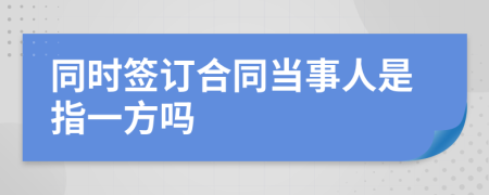 同时签订合同当事人是指一方吗