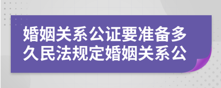 婚姻关系公证要准备多久民法规定婚姻关系公