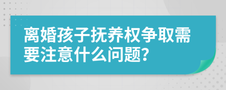 离婚孩子抚养权争取需要注意什么问题？