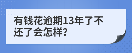 有钱花逾期13年了不还了会怎样？