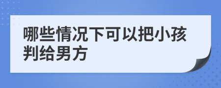 哪些情况下可以把小孩判给男方
