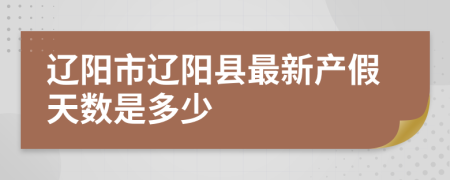 辽阳市辽阳县最新产假天数是多少