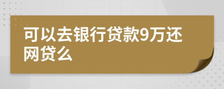 可以去银行贷款9万还网贷么