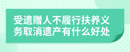 受遗赠人不履行扶养义务取消遗产有什么好处