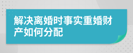 解决离婚时事实重婚财产如何分配