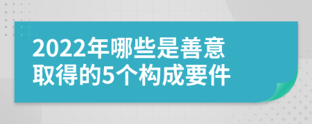 2022年哪些是善意取得的5个构成要件