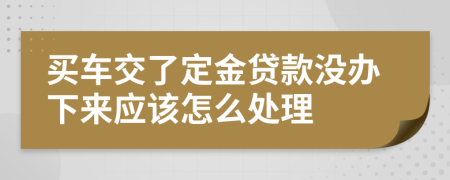 买车交了定金贷款没办下来应该怎么处理