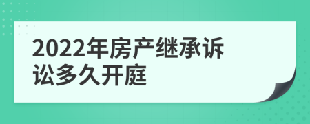 2022年房产继承诉讼多久开庭