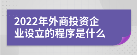 2022年外商投资企业设立的程序是什么