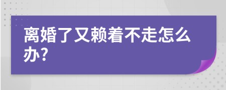 离婚了又赖着不走怎么办?