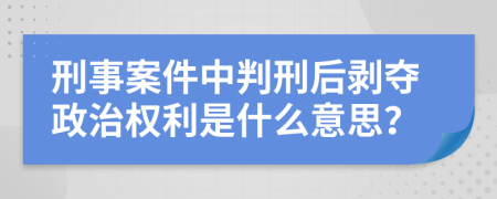 刑事案件中判刑后剥夺政治权利是什么意思？