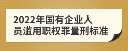 2022年国有企业人员滥用职权罪量刑标准