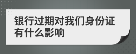 银行过期对我们身份证有什么影响