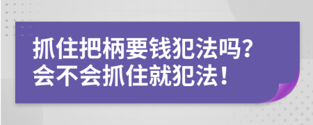 抓住把柄要钱犯法吗？会不会抓住就犯法！