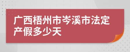 广西梧州市岑溪市法定产假多少天