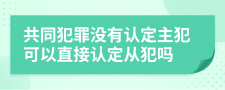 共同犯罪没有认定主犯可以直接认定从犯吗