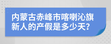 内蒙古赤峰市喀喇沁旗新人的产假是多少天？