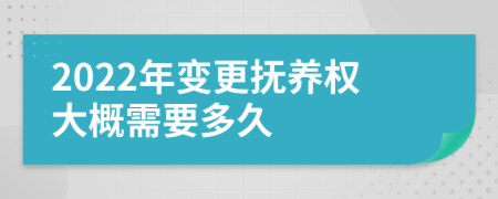 2022年变更抚养权大概需要多久