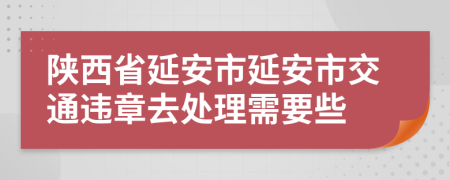 陕西省延安市延安市交通违章去处理需要些