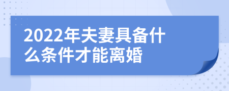 2022年夫妻具备什么条件才能离婚