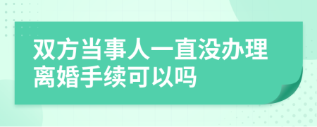 双方当事人一直没办理离婚手续可以吗