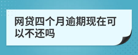 网贷四个月逾期现在可以不还吗