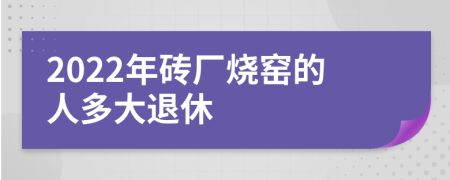 2022年砖厂烧窑的人多大退休