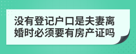 没有登记户口是夫妻离婚时必须要有房产证吗