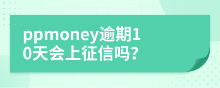 ppmoney逾期10天会上征信吗？