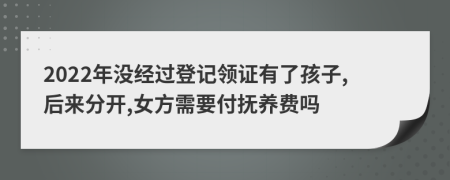 2022年没经过登记领证有了孩子,后来分开,女方需要付抚养费吗