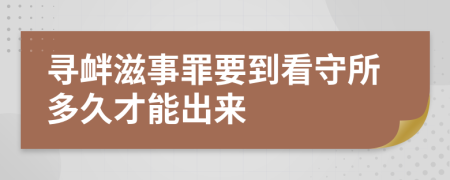 寻衅滋事罪要到看守所多久才能出来