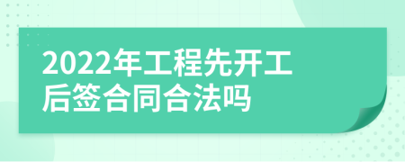 2022年工程先开工后签合同合法吗