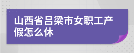 山西省吕梁市女职工产假怎么休