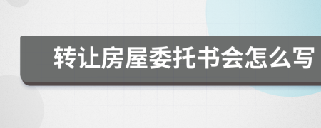 转让房屋委托书会怎么写