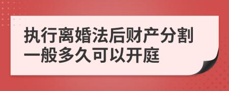 执行离婚法后财产分割一般多久可以开庭