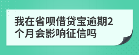 我在省呗借贷宝逾期2个月会影响征信吗