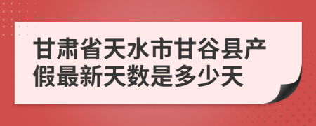 甘肃省天水市甘谷县产假最新天数是多少天