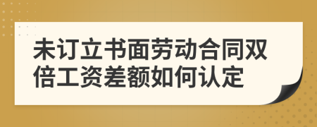 未订立书面劳动合同双倍工资差额如何认定