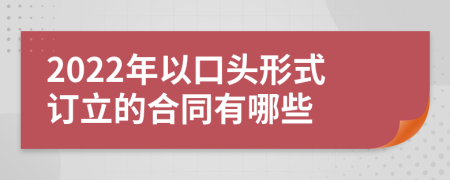 2022年以口头形式订立的合同有哪些