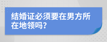 结婚证必须要在男方所在地领吗？