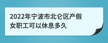 2022年宁波市北仑区产假女职工可以休息多久