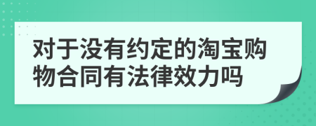 对于没有约定的淘宝购物合同有法律效力吗