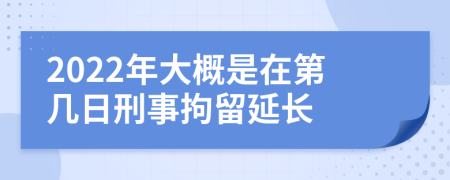 2022年大概是在第几日刑事拘留延长