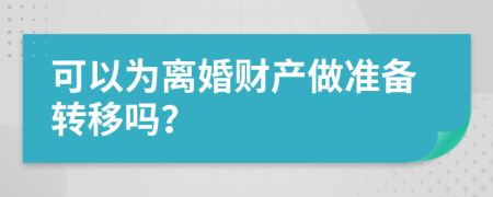 可以为离婚财产做准备转移吗？