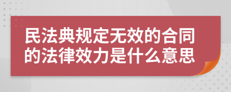 民法典规定无效的合同的法律效力是什么意思