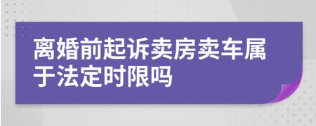 离婚前起诉卖房卖车属于法定时限吗